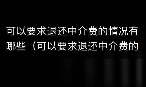可以要求退还中介费的情况有哪些（可以要求退还中介费的情况有哪些呢）