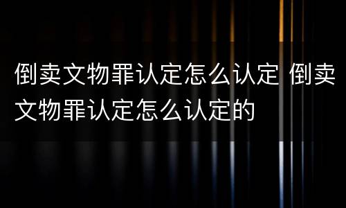 倒卖文物罪认定怎么认定 倒卖文物罪认定怎么认定的