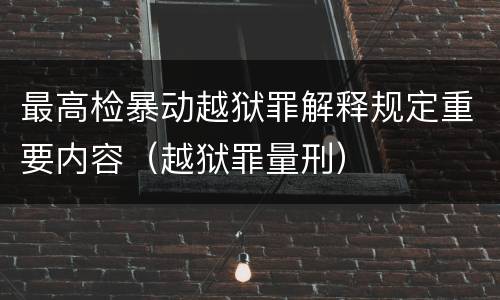 最高检暴动越狱罪解释规定重要内容（越狱罪量刑）