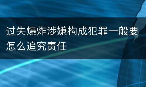过失爆炸涉嫌构成犯罪一般要怎么追究责任