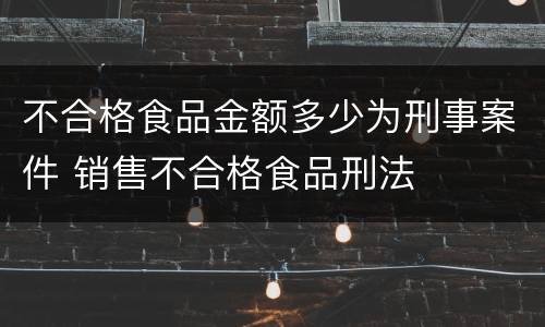 不合格食品金额多少为刑事案件 销售不合格食品刑法
