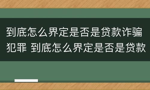 到底怎么界定是否是贷款诈骗犯罪 到底怎么界定是否是贷款诈骗犯罪呢