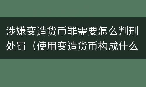 涉嫌变造货币罪需要怎么判刑处罚（使用变造货币构成什么罪）