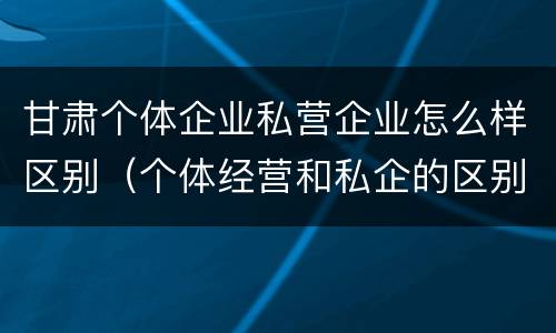 甘肃个体企业私营企业怎么样区别（个体经营和私企的区别）