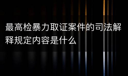 最高检暴力取证案件的司法解释规定内容是什么