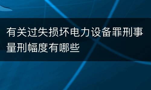 有关过失损坏电力设备罪刑事量刑幅度有哪些