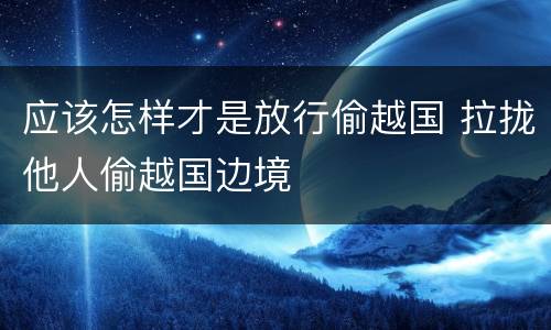 应该怎样才是放行偷越国 拉拢他人偷越国边境