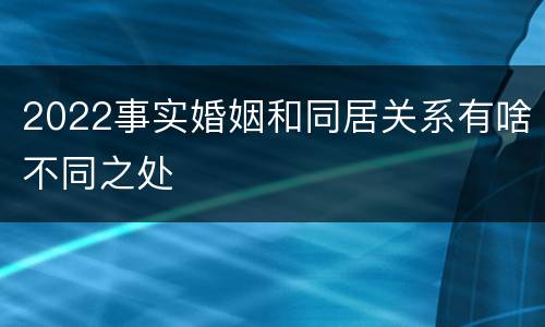 2022事实婚姻和同居关系有啥不同之处