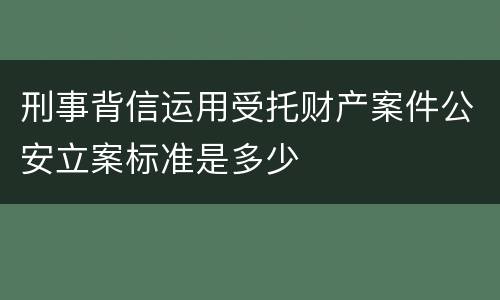 刑事背信运用受托财产案件公安立案标准是多少