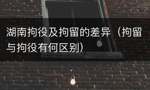 湖南拘役及拘留的差异（拘留与拘役有何区别）