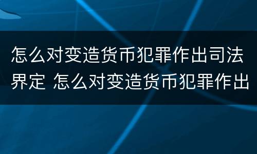 怎么对变造货币犯罪作出司法界定 怎么对变造货币犯罪作出司法界定