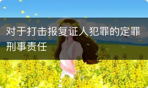 对于打击报复证人犯罪的定罪刑事责任