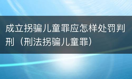 成立拐骗儿童罪应怎样处罚判刑（刑法拐骗儿童罪）