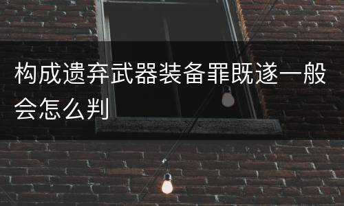 构成遗弃武器装备罪既遂一般会怎么判