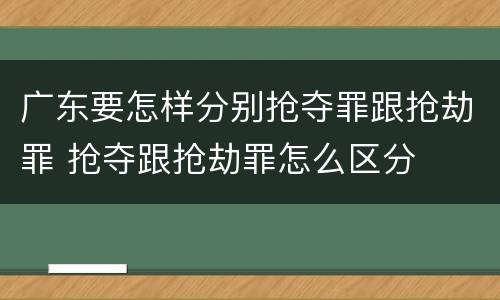 广东要怎样分别抢夺罪跟抢劫罪 抢夺跟抢劫罪怎么区分