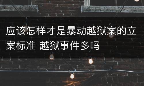 应该怎样才是暴动越狱案的立案标准 越狱事件多吗
