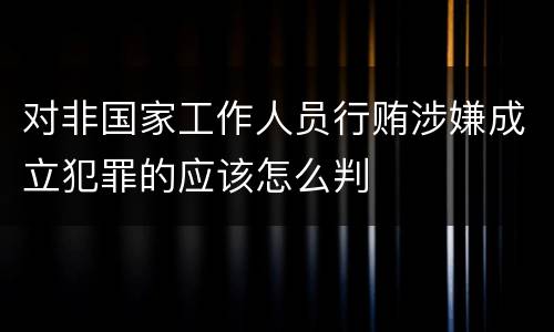 对非国家工作人员行贿涉嫌成立犯罪的应该怎么判