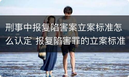 刑事中报复陷害案立案标准怎么认定 报复陷害罪的立案标准
