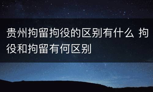 贵州拘留拘役的区别有什么 拘役和拘留有何区别