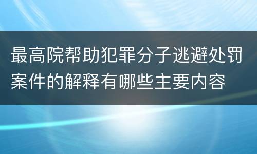 最高院帮助犯罪分子逃避处罚案件的解释有哪些主要内容