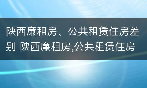 陕西廉租房、公共租赁住房差别 陕西廉租房,公共租赁住房差别大吗