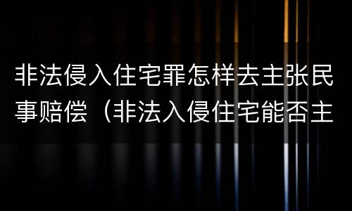 非法侵入住宅罪怎样去主张民事赔偿（非法入侵住宅能否主张赔偿）