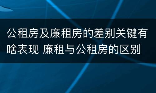 公租房及廉租房的差别关键有啥表现 廉租与公租房的区别