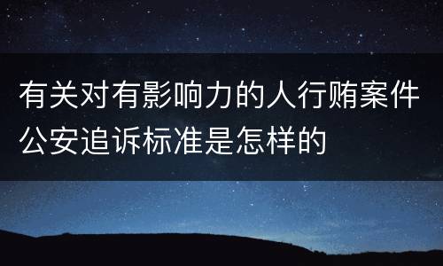 有关对有影响力的人行贿案件公安追诉标准是怎样的