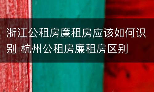 浙江公租房廉租房应该如何识别 杭州公租房廉租房区别