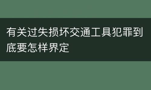 有关过失损坏交通工具犯罪到底要怎样界定