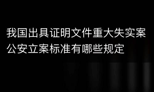我国出具证明文件重大失实案公安立案标准有哪些规定
