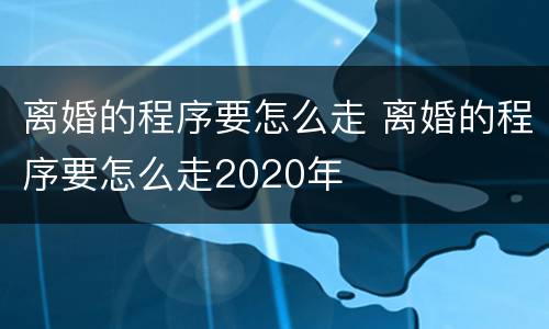 离婚的程序要怎么走 离婚的程序要怎么走2020年