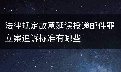 法律规定故意延误投递邮件罪立案追诉标准有哪些