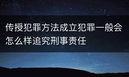 传授犯罪方法成立犯罪一般会怎么样追究刑事责任