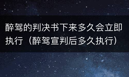 醉驾的判决书下来多久会立即执行（醉驾宣判后多久执行）