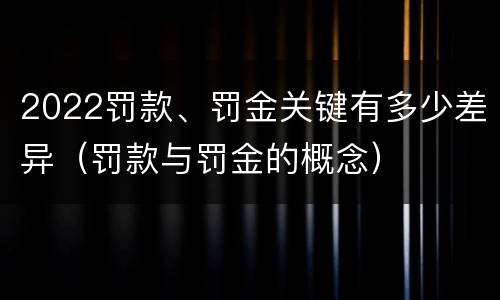 2022罚款、罚金关键有多少差异（罚款与罚金的概念）