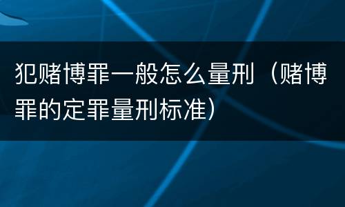 犯赌博罪一般怎么量刑（赌博罪的定罪量刑标准）