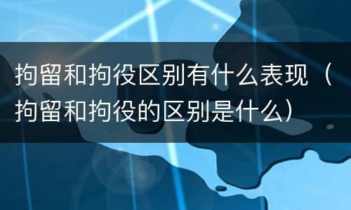 拘留和拘役区别有什么表现（拘留和拘役的区别是什么）