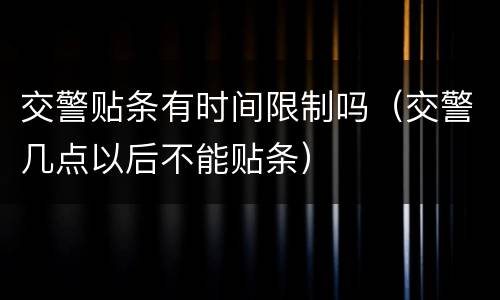 交警贴条有时间限制吗（交警几点以后不能贴条）