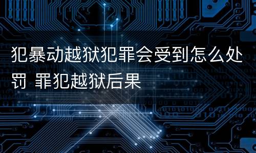 犯暴动越狱犯罪会受到怎么处罚 罪犯越狱后果