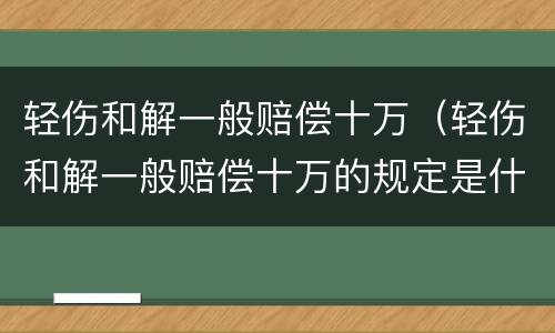 轻伤和解一般赔偿十万（轻伤和解一般赔偿十万的规定是什么）