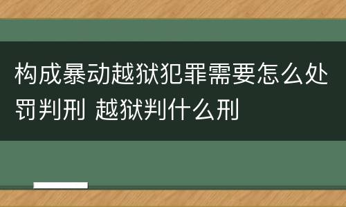 构成暴动越狱犯罪需要怎么处罚判刑 越狱判什么刑