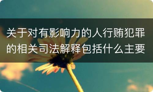 关于对有影响力的人行贿犯罪的相关司法解释包括什么主要内容