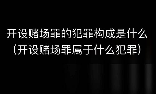 开设赌场罪的犯罪构成是什么（开设赌场罪属于什么犯罪）