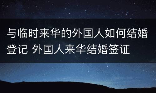 与临时来华的外国人如何结婚登记 外国人来华结婚签证