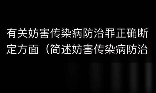 有关妨害传染病防治罪正确断定方面（简述妨害传染病防治罪的概念与构成）