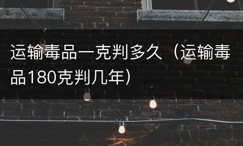运输毒品一克判多久（运输毒品180克判几年）