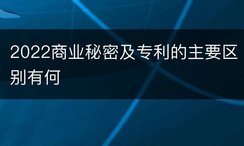 2022商业秘密及专利的主要区别有何
