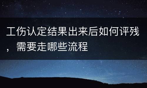工伤认定结果出来后如何评残，需要走哪些流程