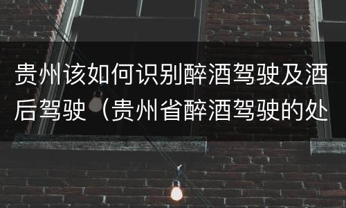 贵州该如何识别醉酒驾驶及酒后驾驶（贵州省醉酒驾驶的处罚最高是多少）
